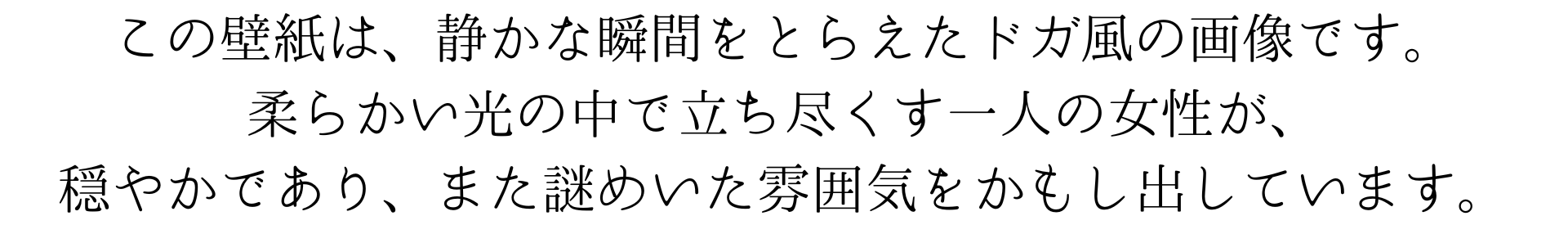 この壁紙は、静かな瞬間をとらえたドガ風の画像です。柔らかい光の中で立ち尽くす一人の女性が、穏やかであり、また謎めいた雰囲気をかもし出しています。