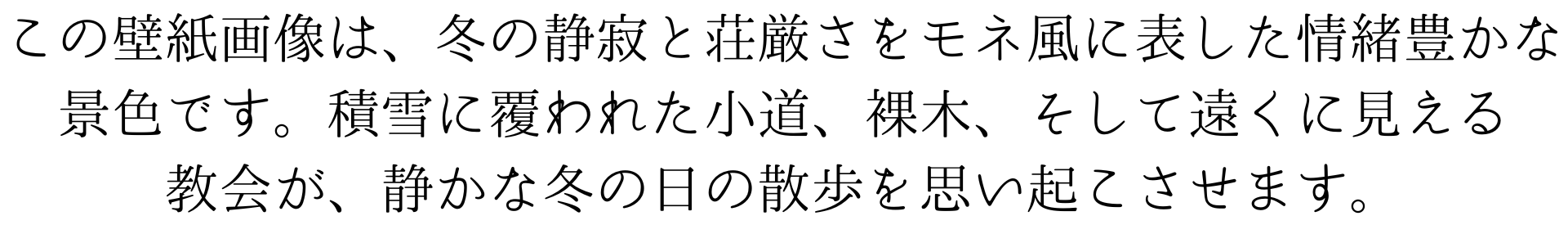 この壁紙画像は、冬の静寂と荘厳さをモネ風に表した情緒豊かな景色です。積雪に覆われた小道、裸木、そして遠くに見える教会が、静かな冬の日の散歩を思い起こさせます。
