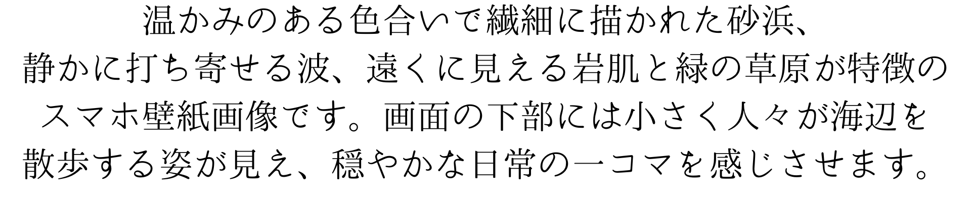 温かみのある色合いで繊細に描かれた砂浜、静かに打ち寄せる波、遠くに見える岩肌と緑の草原が特徴の
スマホ壁紙画像です。画面の下部には小さく人々が海辺を散歩する姿が見え、穏やかな日常の一コマを感じさせます。