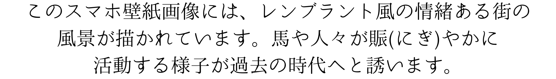 このスマホ壁紙画像には、レンブラント風の情緒ある街の風景が描かれています。馬や人々が賑(にぎ)やかに活動する様子が過去の時代へと誘います。