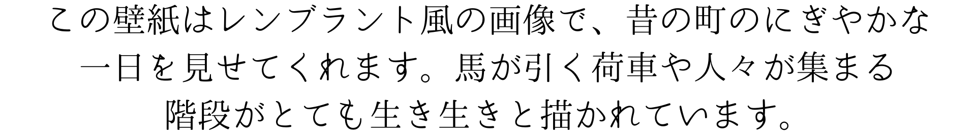 この壁紙は、レンブラント風の絵で、昔の町の賑やかな一日を見せてくれます。馬が引く荷車や、人々が集まる階段が、とても生き生きと描かれています。