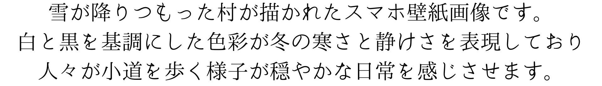 この壁紙は雪に覆われた村を描いた佐伯祐三風の絵です。白と黒を基調にした色彩が冬の寒さと静けさを表現しており、人々が小道を歩く様子が穏やかな日常を感じさせます。温かみのある光が窓から差し込んでいます。