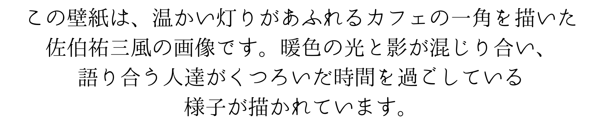 この壁紙は、温かい灯りが溢れるカフェの一角を描いた、佐伯祐三風の作品です。暖色の光と影が混じり合い、くつろいだ時間が流れる様子を感じさせます。人々がおしゃべりや読書に夢中になっている様子が描かれています。