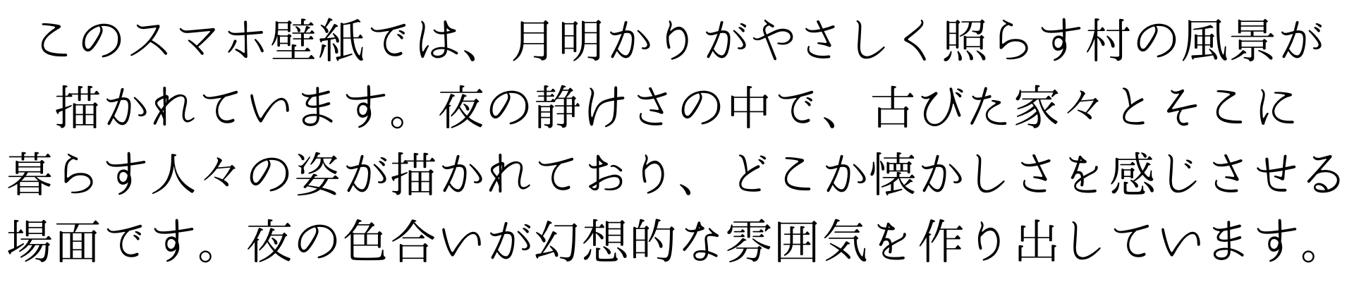 このスマホ壁紙は、月明かりがやさしく照らす村の風景を佐伯祐三風に描いています。夜の静けさの中で、古びた家々とそこに暮らす人々の姿が描かれており、どこか懐かしさを感じさせる作品です。夜の色合いと光が幻想的な雰囲気を作り出しています。