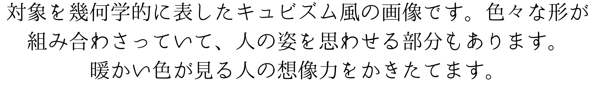 この画像は、物の形を角ばった形で表したキュビズムの抽象画です。色々な形が組み合わさっていて、人の形を思わせる部分もあります。暖かい色で、見る人の想像力をかきたてます。