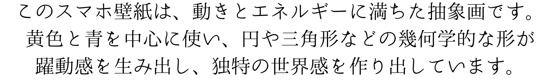 このスマホの壁紙は、動きとエネルギーに満ちた抽象画です。黄色と青を中心に使い、円や三角形などの幾何学的な形が躍動感を生み出しています。色と形が独特の世界を創造しています。