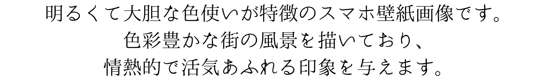 明るくて大胆な色使いが特徴のスマホ壁紙画像です。色彩豊かな街の風景を描いており、情熱的で活気あふれる印象を与えます。