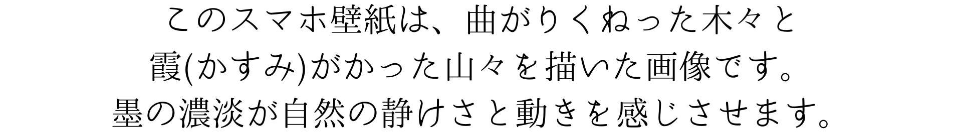 このスマホ壁紙は、曲がりくねった木々と霞がかった山々を描いた墨絵です。墨の濃淡が自然の静けさと動きを感じさせます。