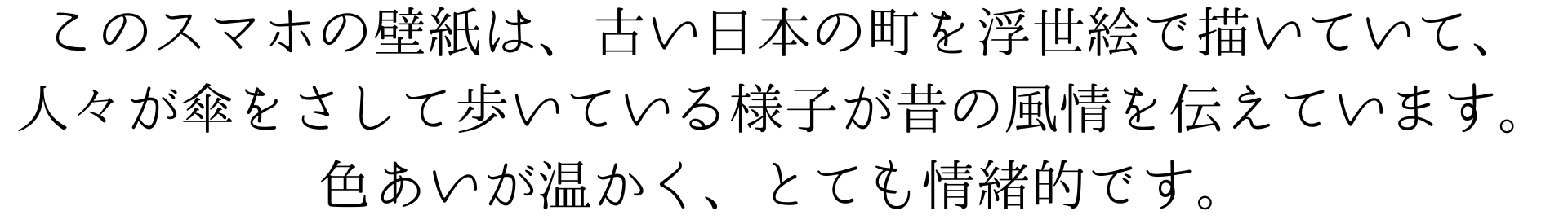 このスマホの壁紙は古い日本の町を浮世絵で描いていて、人々が傘をさして歩いている様子が昔の風情を伝えています。色合いが温かく、とても情緒的です。