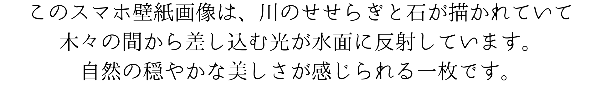 このスマホ壁紙画像は、川のせせらぎと石が描かれていて、木々の間から差し込む光が水面に反射しています。自然の穏やかな美しさが感じられる一枚です。