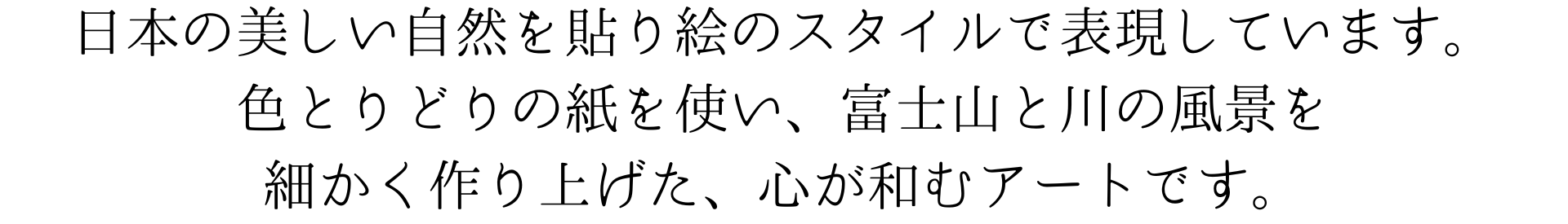 日本の美しい自然を貼り絵のスタイルで表現しています。色とりどりの紙を使い、富士山と川の風景を細かく作り上げた、心が和むアートです。