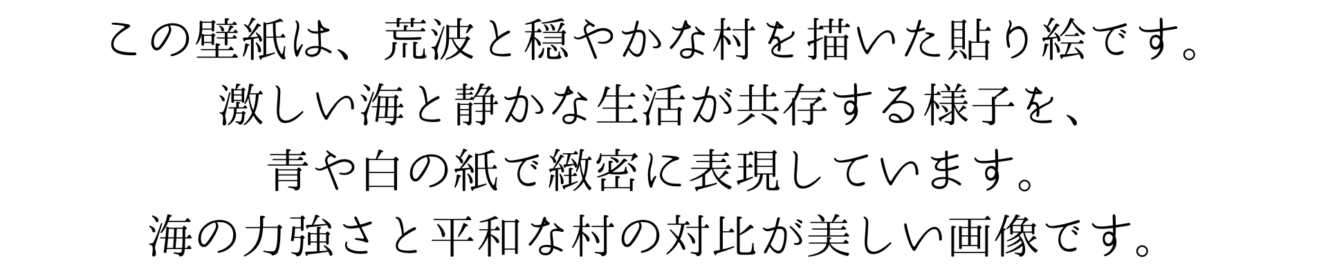 この壁紙は、荒波と穏やかな村を描いた貼り絵です。激しい海と静かな生活が共存する様子を、青や白の紙で緻密に表現しています。海の力強さと平和な村の対比が美しい作品です。