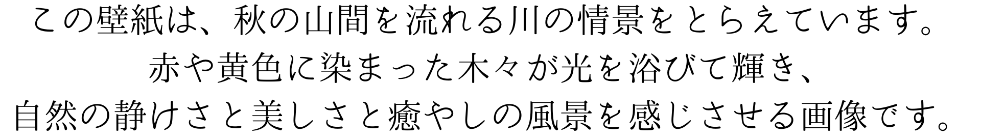 この壁紙は、秋の山間を流れる川の情景を捉えています。赤や黄色に染まった木々が光を浴びて輝き、自然の静けさと美しさを感じさせる作品です。癒やしの風景をいつでもあなたのスマホで。