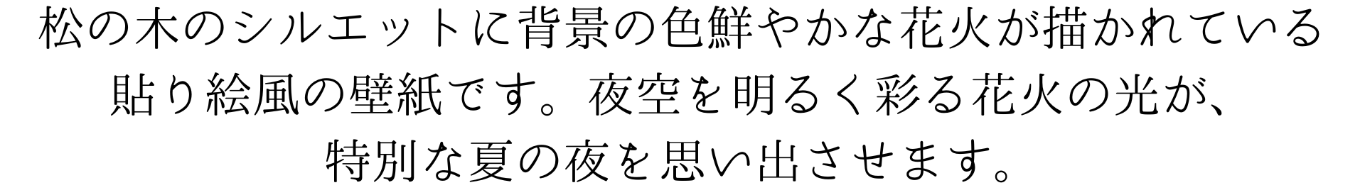 この壁紙は、松の木のシルエットに背景の色鮮やかな花火が映える貼り絵です。夜空を明るく彩る花火の光が、特別な夏の夜を思い出させます。